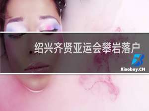 绍兴齐贤亚运会攀岩落户了吗