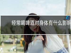 经常喝啤酒对身体有什么影响