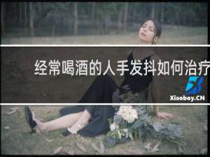 经常喝酒的人手发抖如何治疗