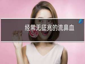 经常无征兆的流鼻血（大量流鼻血不止怎么办）