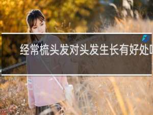 经常梳头发对头发生长有好处吗