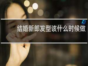 结婚新郎发型该什么时候做