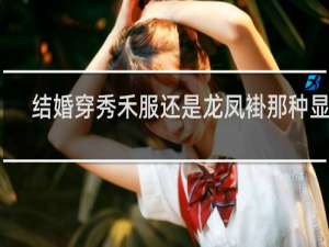 结婚穿秀禾服还是龙凤褂那种显高