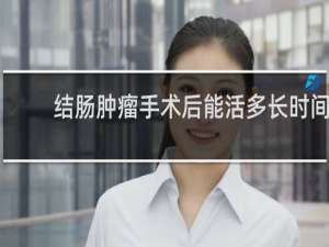 结肠肿瘤手术后能活多长时间