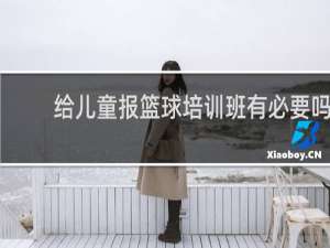 给儿童报篮球培训班有必要吗