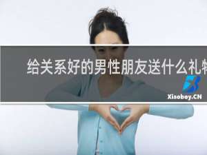给关系好的男性朋友送什么礼物