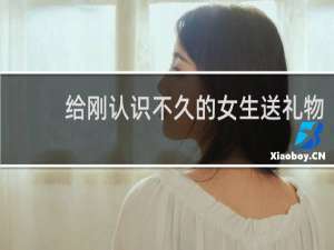 给刚认识不久的女生送礼物