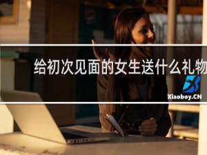 给初次见面的女生送什么礼物