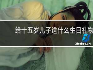 给十五岁儿子送什么生日礼物