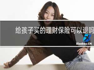 给孩子买的理财保险可以退吗