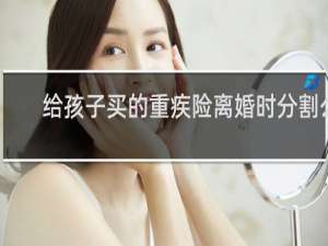 给孩子买的重疾险离婚时分割么