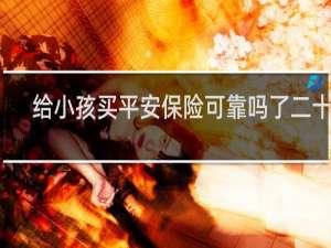 给小孩买平安保险可靠吗了二十年