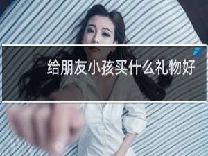 给朋友小孩买什么礼物好