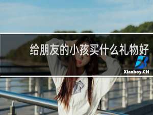 给朋友的小孩买什么礼物好