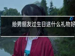 给男朋友过生日送什么礼物好