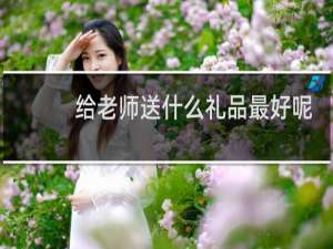 给老师送什么礼品最好呢