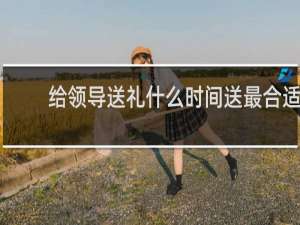 给领导送礼什么时间送最合适