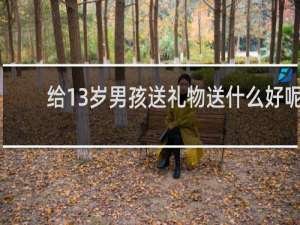 给13岁男孩送礼物送什么好呢
