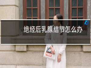 绝经后乳腺结节怎么办