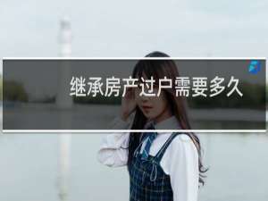 继承房产过户需要多久