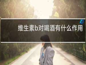 维生素b对喝酒有什么作用