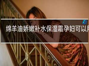 绵羊油娇嫩补水保湿霜孕妇可以用吗