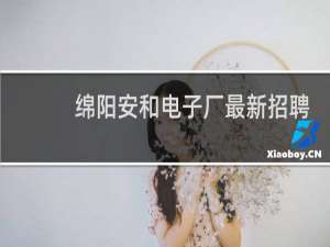 绵阳安和电子厂最新招聘