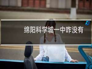 绵阳科学城一中咋没有喜报呢（请问绵阳科学城一中怎么样啊）
