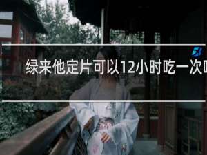 绿来他定片可以12小时吃一次吗
