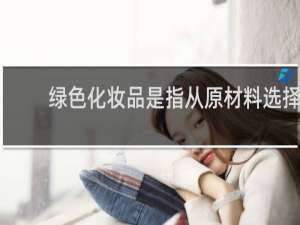 绿色化妆品是指从原材料选择