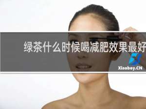 绿茶什么时候喝减肥效果最好