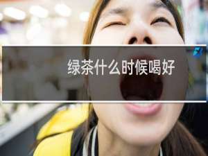 绿茶什么时候喝好