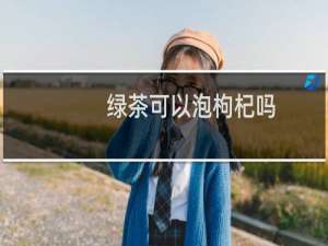绿茶可以泡枸杞吗