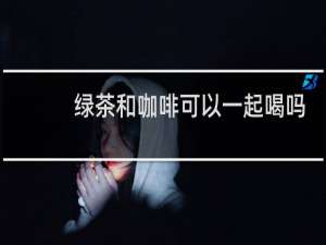 绿茶和咖啡可以一起喝吗