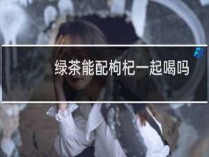 绿茶能配枸杞一起喝吗