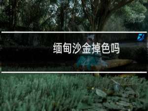 缅甸沙金掉色吗