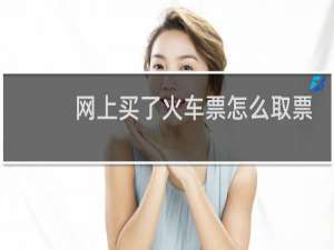 网上买了火车票怎么取票