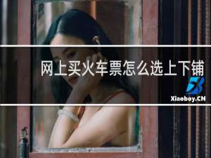 网上买火车票怎么选上下铺