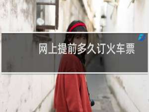 网上提前多久订火车票