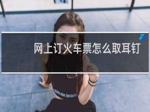 网上订火车票怎么取耳钉