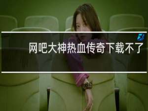 网吧大神热血传奇下载不了