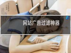 【网站广告过滤神器】免费网站广告过滤神器软件下载