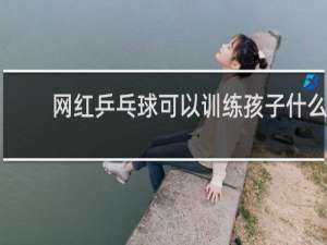 网红乒乓球可以训练孩子什么