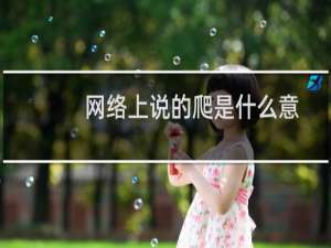 网络上说的爬是什么意思（网络用语爬是什么意思）