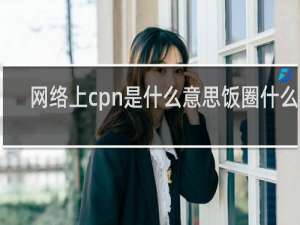 网络上cpn是什么意思饭圈什么梗