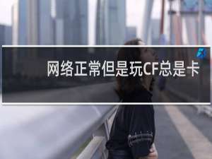 网络正常但是玩CF总是卡