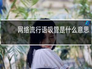 网络流行语吸管是什么意思，暗示什么什么梗