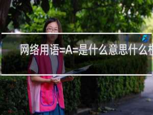 网络用语=A=是什么意思什么梗