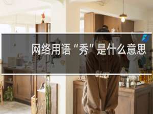 网络用语“秀”是什么意思，好秀、太秀了表达什么含义什么梗