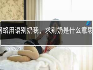网络用语别奶我、求别奶是什么意思什么梗